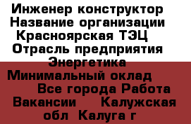 Инженер-конструктор › Название организации ­ Красноярская ТЭЦ-1 › Отрасль предприятия ­ Энергетика › Минимальный оклад ­ 34 000 - Все города Работа » Вакансии   . Калужская обл.,Калуга г.